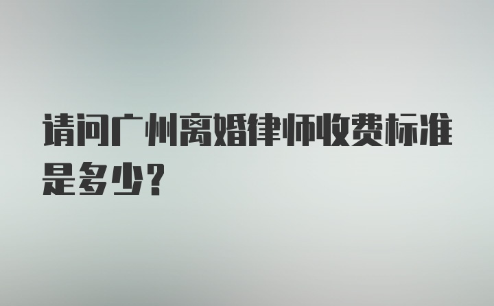 请问广州离婚律师收费标准是多少？