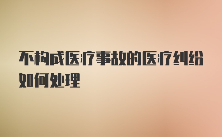 不构成医疗事故的医疗纠纷如何处理