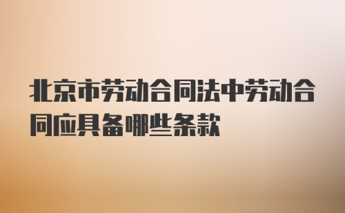 北京市劳动合同法中劳动合同应具备哪些条款