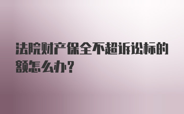 法院财产保全不超诉讼标的额怎么办？