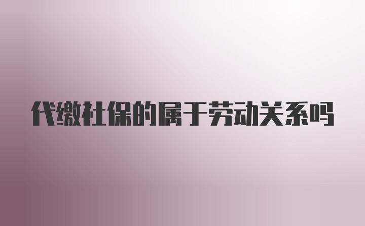 代缴社保的属于劳动关系吗