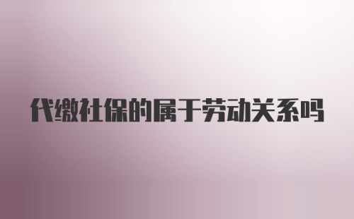 代缴社保的属于劳动关系吗