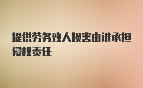 提供劳务致人损害由谁承担侵权责任