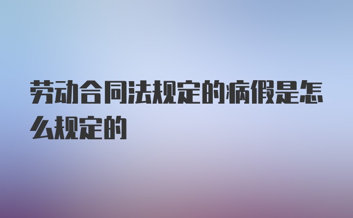 劳动合同法规定的病假是怎么规定的