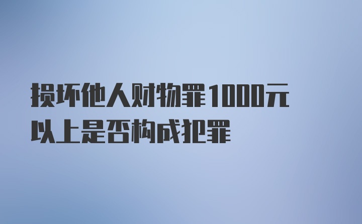 损坏他人财物罪1000元以上是否构成犯罪