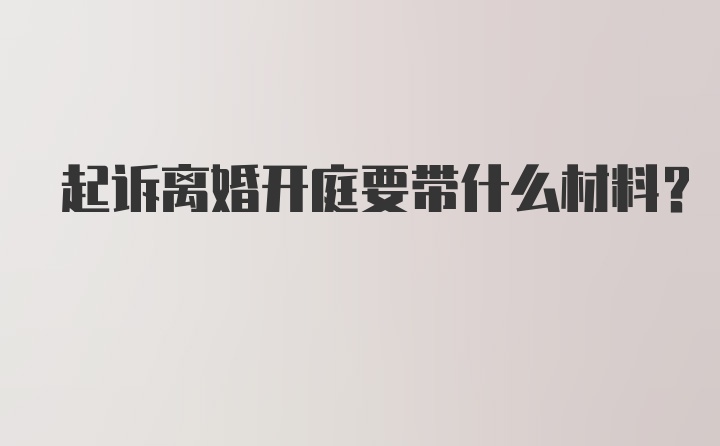 起诉离婚开庭要带什么材料？