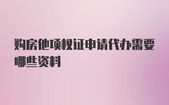 购房他项权证申请代办需要哪些资料