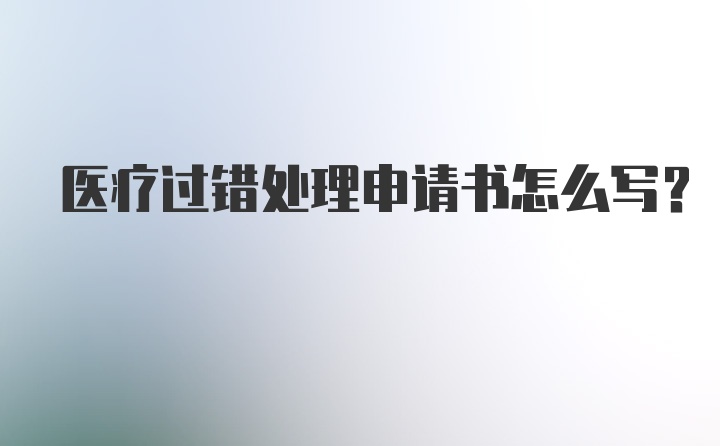 医疗过错处理申请书怎么写？