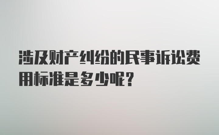 涉及财产纠纷的民事诉讼费用标准是多少呢？