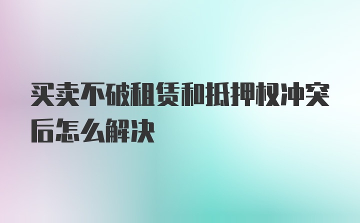 买卖不破租赁和抵押权冲突后怎么解决