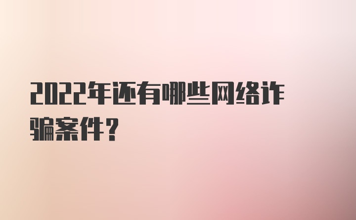 2022年还有哪些网络诈骗案件？