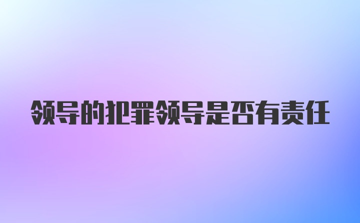 领导的犯罪领导是否有责任