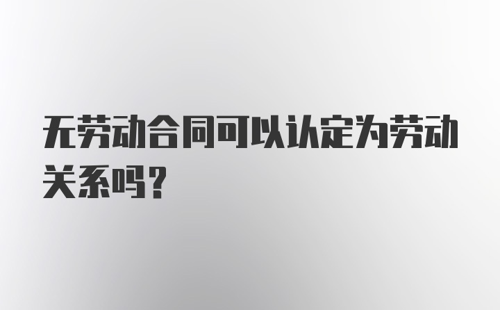 无劳动合同可以认定为劳动关系吗?