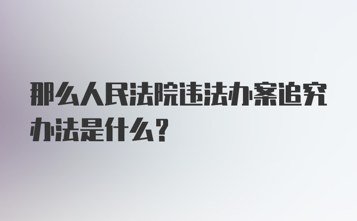 那么人民法院违法办案追究办法是什么？