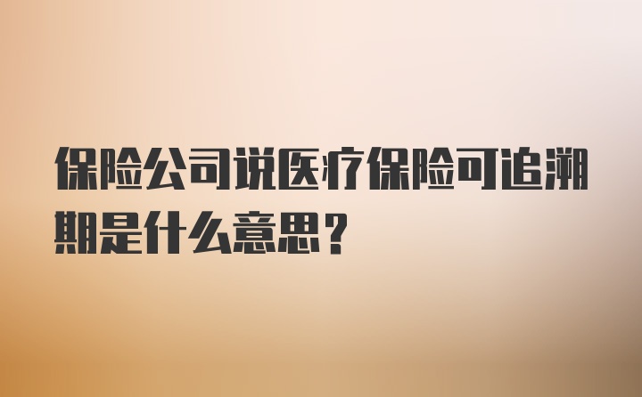 保险公司说医疗保险可追溯期是什么意思？