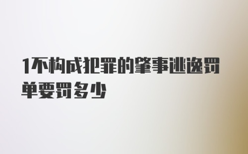 1不构成犯罪的肇事逃逸罚单要罚多少