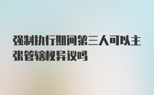 强制执行期间第三人可以主张管辖权异议吗