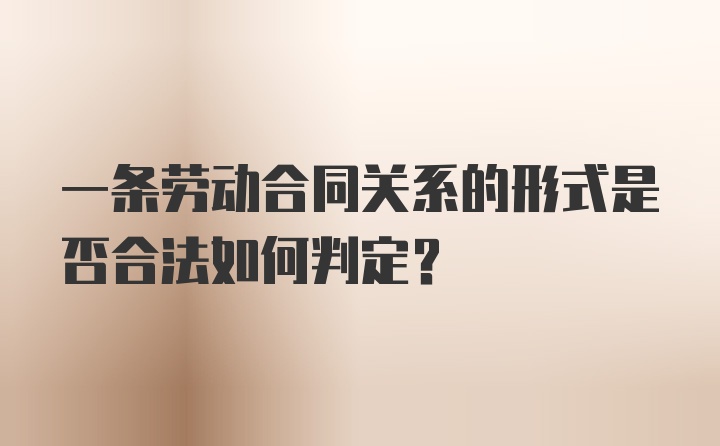 一条劳动合同关系的形式是否合法如何判定？