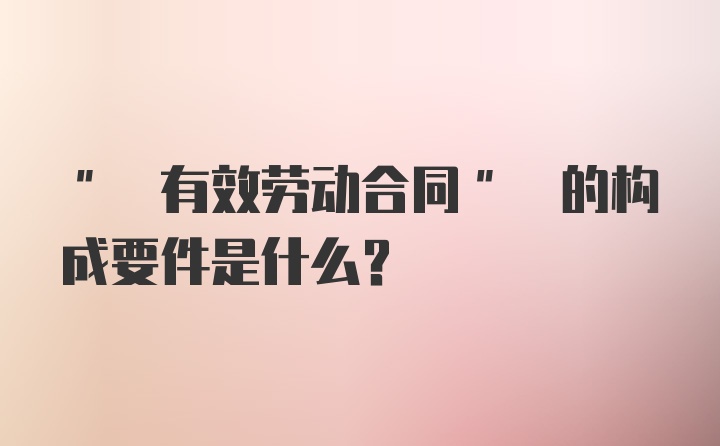 " 有效劳动合同" 的构成要件是什么?