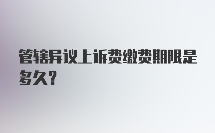 管辖异议上诉费缴费期限是多久？