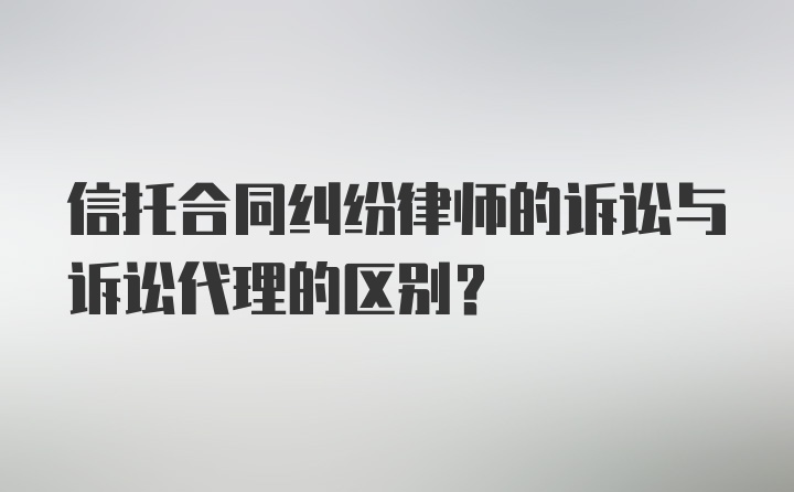 信托合同纠纷律师的诉讼与诉讼代理的区别?