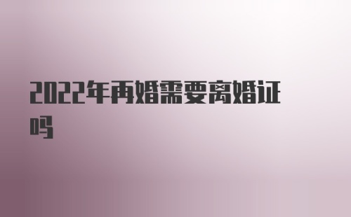 2022年再婚需要离婚证吗