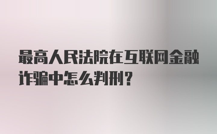 最高人民法院在互联网金融诈骗中怎么判刑？