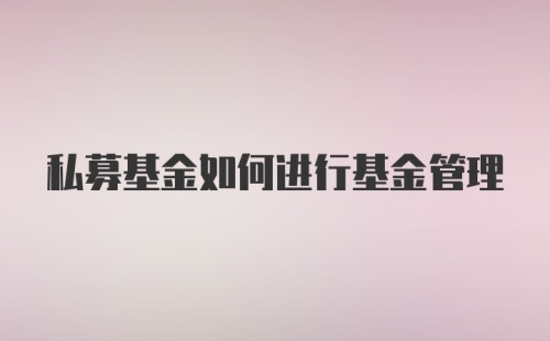 私募基金如何进行基金管理