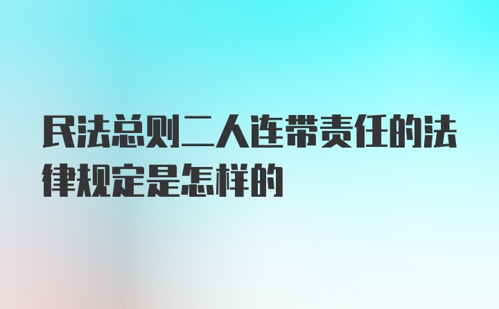 民法总则二人连带责任的法律规定是怎样的