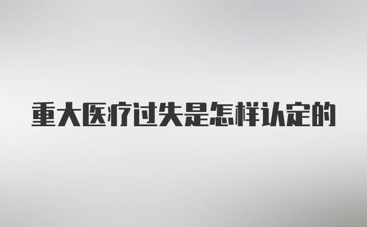 重大医疗过失是怎样认定的