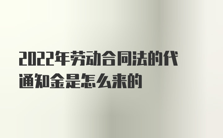 2022年劳动合同法的代通知金是怎么来的