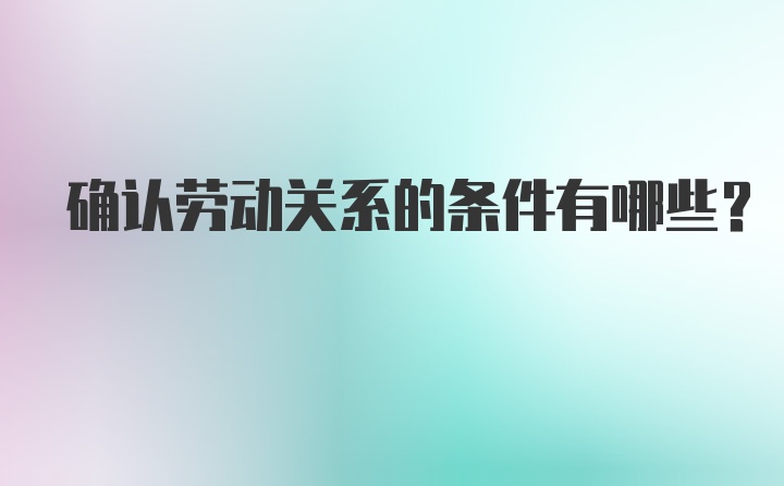 确认劳动关系的条件有哪些？