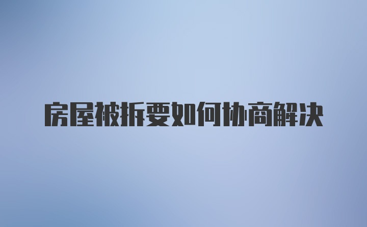 房屋被拆要如何协商解决