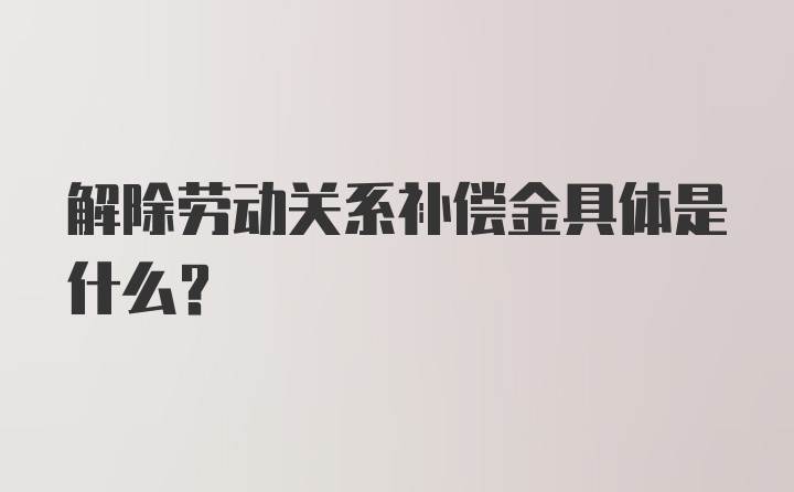 解除劳动关系补偿金具体是什么？