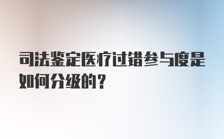 司法鉴定医疗过错参与度是如何分级的？