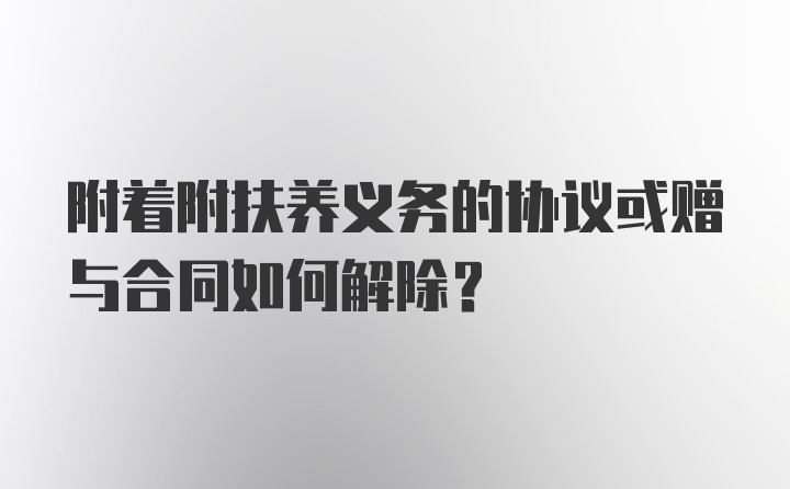 附着附扶养义务的协议或赠与合同如何解除?