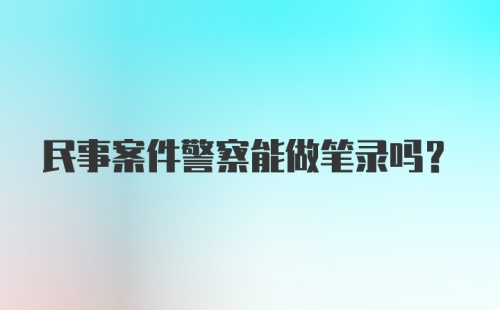 民事案件警察能做笔录吗？