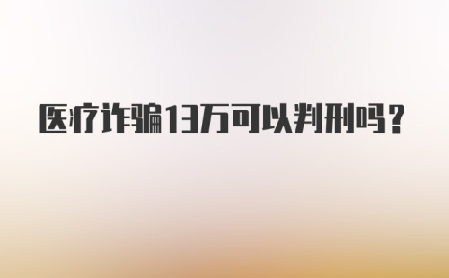 医疗诈骗13万可以判刑吗?