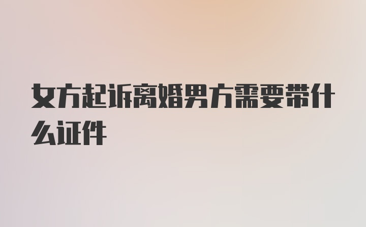 女方起诉离婚男方需要带什么证件