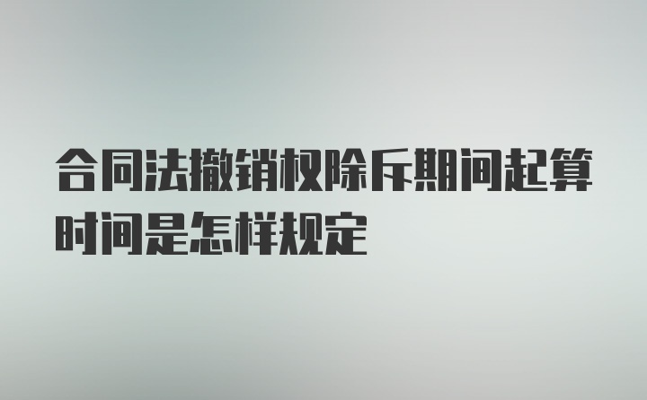 合同法撤销权除斥期间起算时间是怎样规定