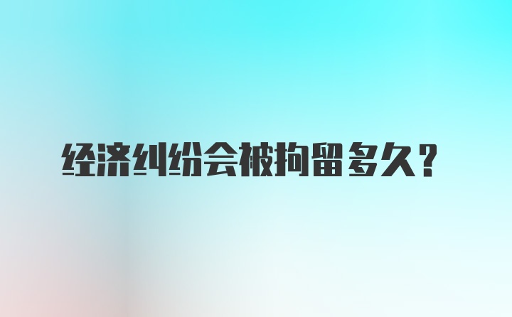 经济纠纷会被拘留多久?