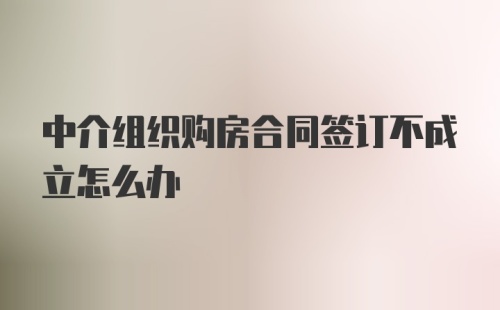 中介组织购房合同签订不成立怎么办