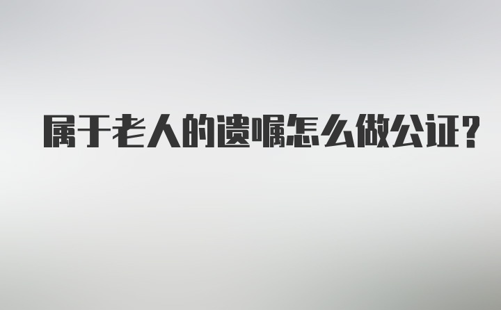 属于老人的遗嘱怎么做公证？