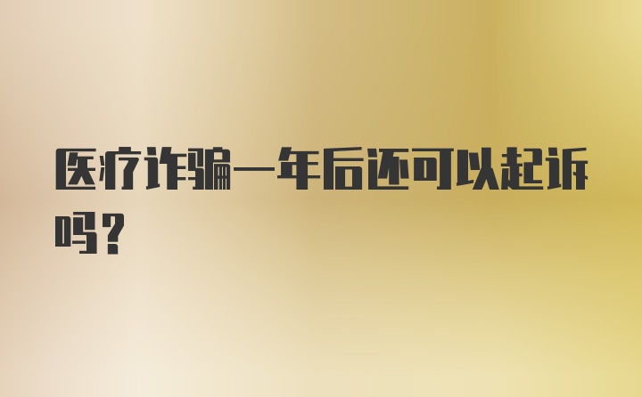 医疗诈骗一年后还可以起诉吗?