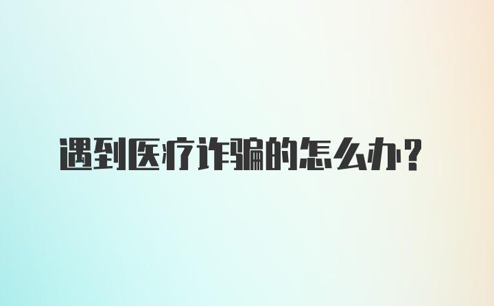 遇到医疗诈骗的怎么办？