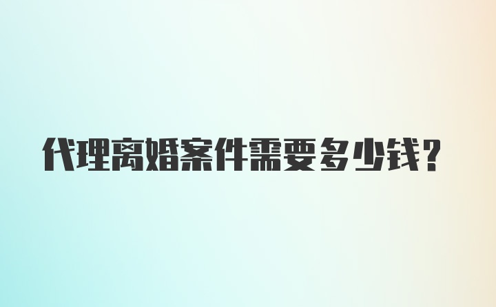 代理离婚案件需要多少钱?