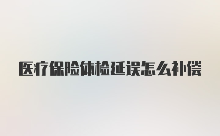 医疗保险体检延误怎么补偿