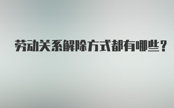 劳动关系解除方式都有哪些？