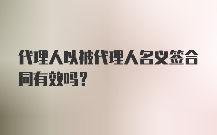 代理人以被代理人名义签合同有效吗?