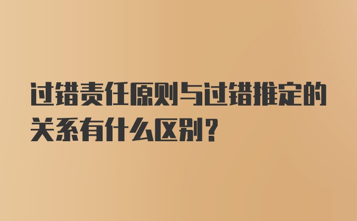 过错责任原则与过错推定的关系有什么区别？